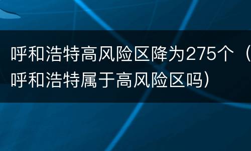 呼和浩特高风险区降为275个（呼和浩特属于高风险区吗）