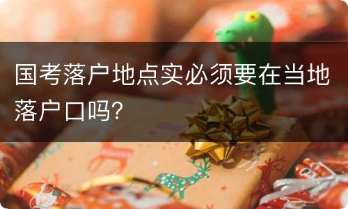 国考落户地点实必须要在当地落户口吗？