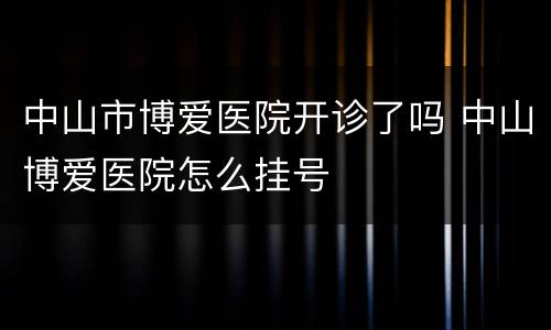 中山市博爱医院开诊了吗 中山博爱医院怎么挂号
