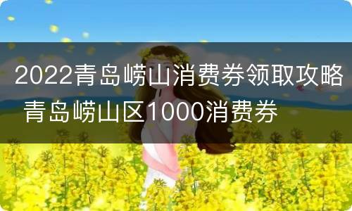 2022青岛崂山消费券领取攻略 青岛崂山区1000消费券