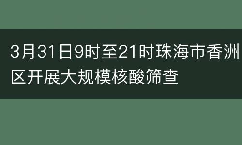 3月31日9时至21时珠海市香洲区开展大规模核酸筛查