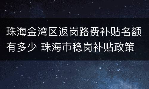 珠海金湾区返岗路费补贴名额有多少 珠海市稳岗补贴政策