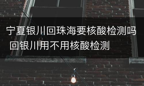 宁夏银川回珠海要核酸检测吗 回银川用不用核酸检测