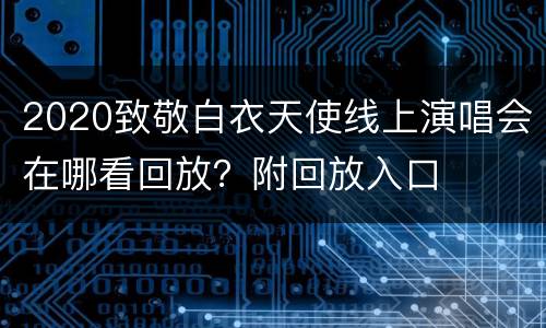 2020致敬白衣天使线上演唱会在哪看回放？附回放入口