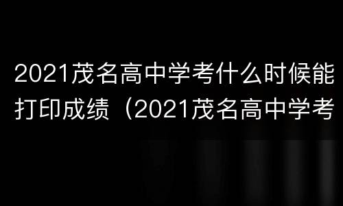 2021茂名高中学考什么时候能打印成绩（2021茂名高中学考什么时候能打印成绩证明）
