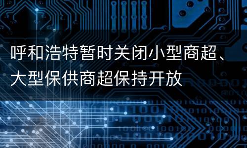 呼和浩特暂时关闭小型商超、大型保供商超保持开放