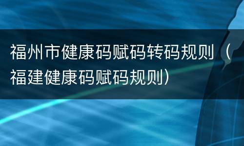 福州市健康码赋码转码规则（福建健康码赋码规则）