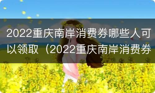 2022重庆南岸消费券哪些人可以领取（2022重庆南岸消费券哪些人可以领取啊）