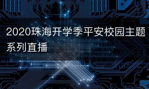 2020珠海开学季平安校园主题系列直播