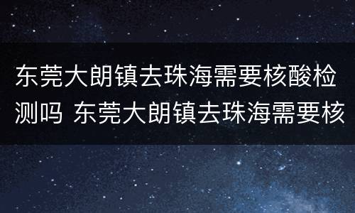 东莞大朗镇去珠海需要核酸检测吗 东莞大朗镇去珠海需要核酸检测吗最新