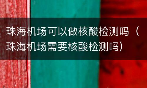珠海机场可以做核酸检测吗（珠海机场需要核酸检测吗）