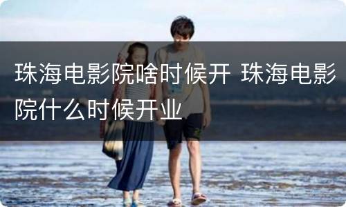 珠海电影院啥时候开 珠海电影院什么时候开业