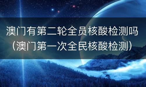 澳门有第二轮全员核酸检测吗（澳门第一次全民核酸检测）