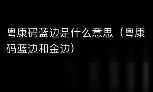 粤康码蓝边是什么意思（粤康码蓝边和金边）