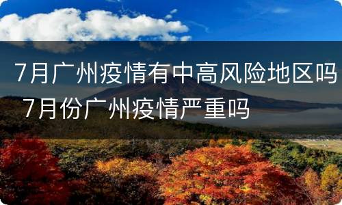 7月广州疫情有中高风险地区吗 7月份广州疫情严重吗