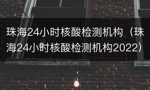 珠海24小时核酸检测机构（珠海24小时核酸检测机构2022）