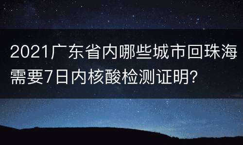 2021广东省内哪些城市回珠海需要7日内核酸检测证明？