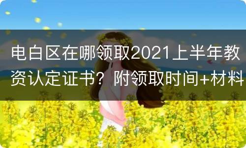 电白区在哪领取2021上半年教资认定证书？附领取时间+材料