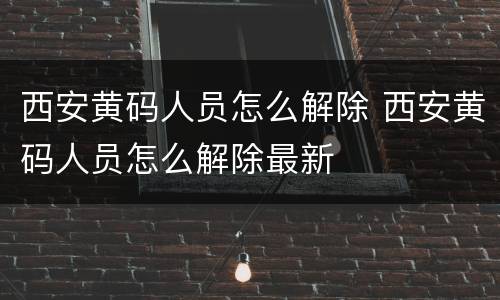 西安黄码人员怎么解除 西安黄码人员怎么解除最新