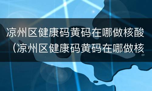 凉州区健康码黄码在哪做核酸（凉州区健康码黄码在哪做核酸检查）