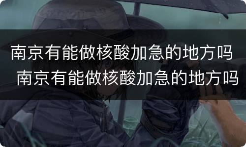 南京有能做核酸加急的地方吗 南京有能做核酸加急的地方吗最近