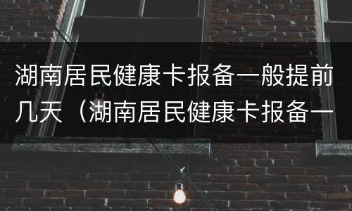 湖南居民健康卡报备一般提前几天（湖南居民健康卡报备一般提前几天申请）