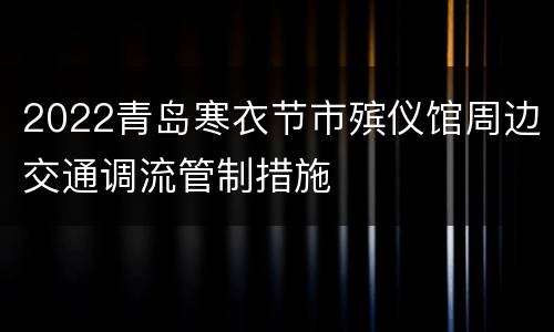 2022青岛寒衣节市殡仪馆周边交通调流管制措施