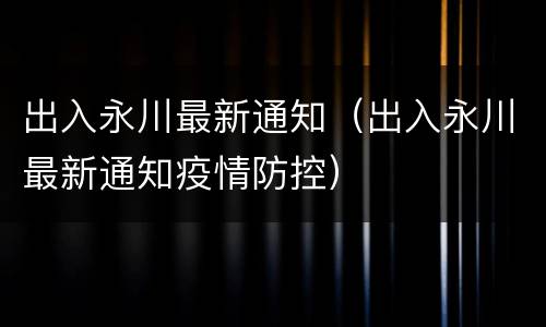 出入永川最新通知（出入永川最新通知疫情防控）