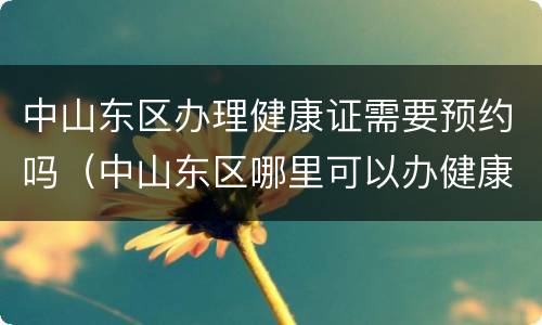 中山东区办理健康证需要预约吗（中山东区哪里可以办健康证）