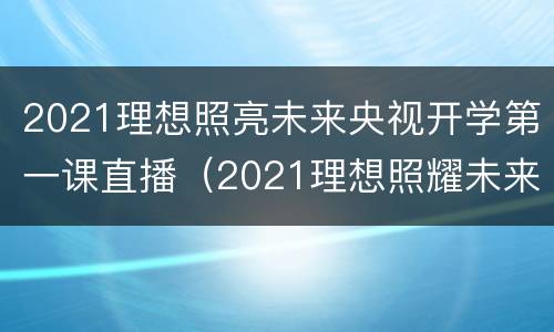2021理想照亮未来央视开学第一课直播（2021理想照耀未来开学第一课）