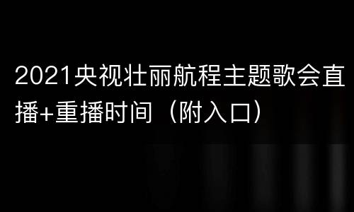 2021央视壮丽航程主题歌会直播+重播时间（附入口）
