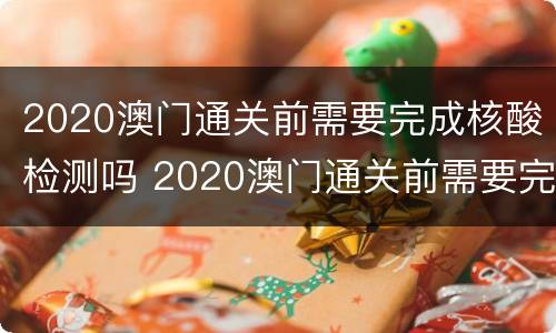 2020澳门通关前需要完成核酸检测吗 2020澳门通关前需要完成核酸检测吗现在