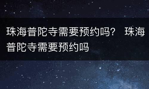 珠海普陀寺需要预约吗？ 珠海普陀寺需要预约吗