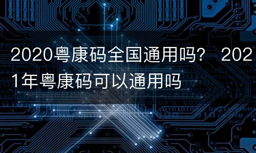 2020粤康码全国通用吗？ 2021年粤康码可以通用吗