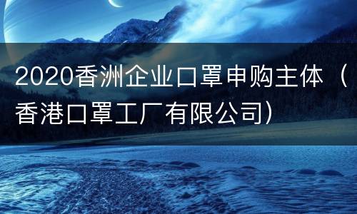 2020香洲企业口罩申购主体（香港口罩工厂有限公司）