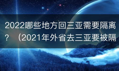 2022哪些地方回三亚需要隔离？（2021年外省去三亚要被隔离吗）