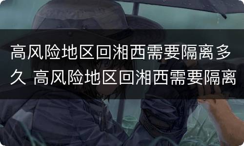 高风险地区回湘西需要隔离多久 高风险地区回湘西需要隔离多久呢