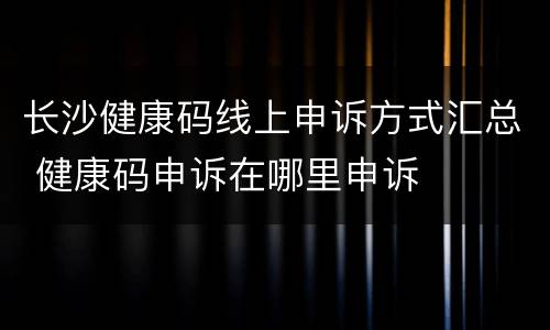 长沙健康码线上申诉方式汇总 健康码申诉在哪里申诉