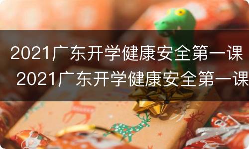 2021广东开学健康安全第一课 2021广东开学健康安全第一课心得体会
