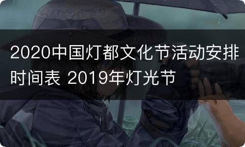 2020中国灯都文化节活动安排时间表 2019年灯光节
