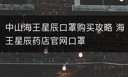 中山海王星辰口罩购买攻略 海王星辰药店官网口罩