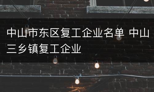 中山市东区复工企业名单 中山三乡镇复工企业