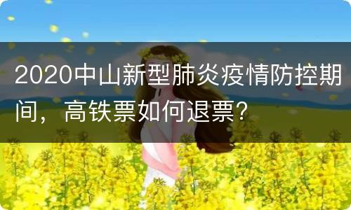 2020中山新型肺炎疫情防控期间，高铁票如何退票?