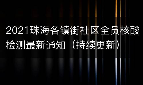 2021珠海各镇街社区全员核酸检测最新通知（持续更新）