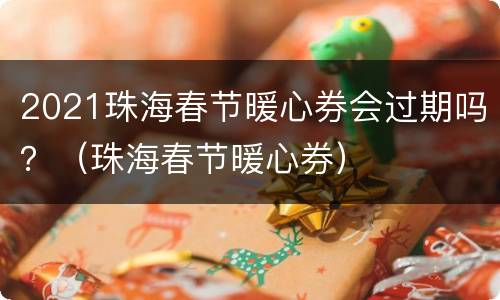 2021珠海春节暖心券会过期吗？（珠海春节暖心券）