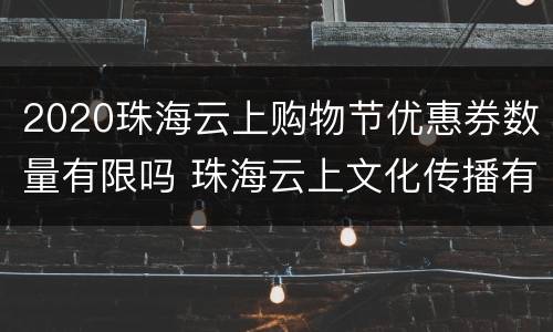2020珠海云上购物节优惠券数量有限吗 珠海云上文化传播有限公司