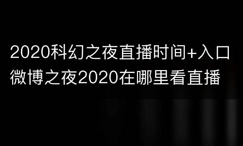 2020科幻之夜直播时间+入口 微博之夜2020在哪里看直播