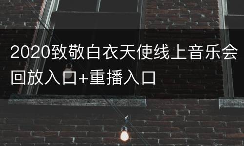2020致敬白衣天使线上音乐会回放入口+重播入口
