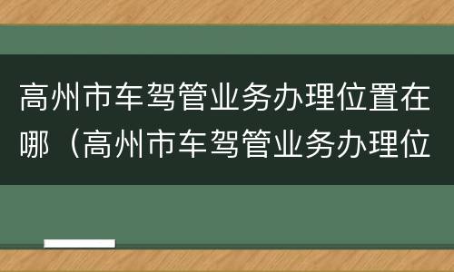 高州市车驾管业务办理位置在哪（高州市车驾管业务办理位置在哪里）