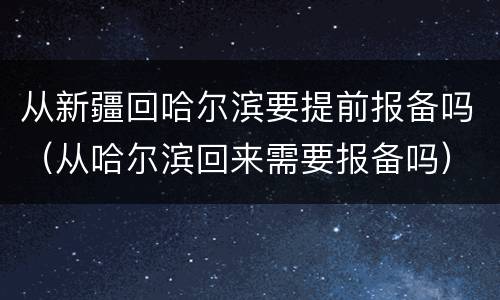 从新疆回哈尔滨要提前报备吗（从哈尔滨回来需要报备吗）